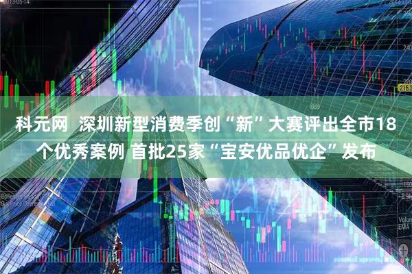 科元网  深圳新型消费季创“新”大赛评出全市18个优秀案例 首批25家“宝安优品优企”发布