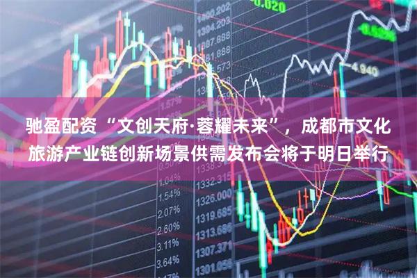 驰盈配资 “文创天府·蓉耀未来”，成都市文化旅游产业链创新场景供需发布会将于明日举行