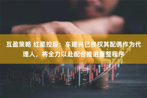 互盈策略 红星控股：车建兴已授权其配偶作为代理人，将全力以赴配合推进重整程序