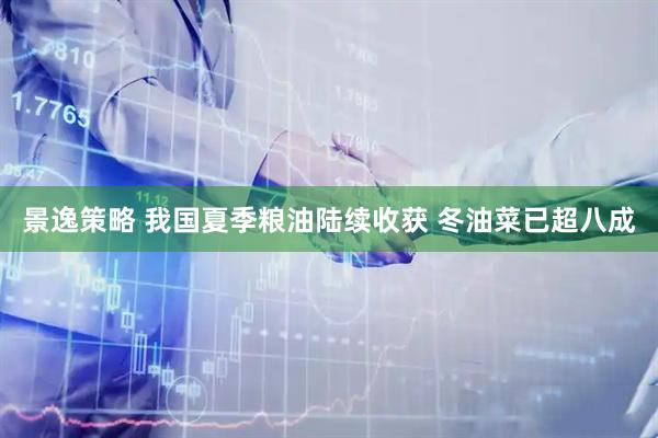 景逸策略 我国夏季粮油陆续收获 冬油菜已超八成