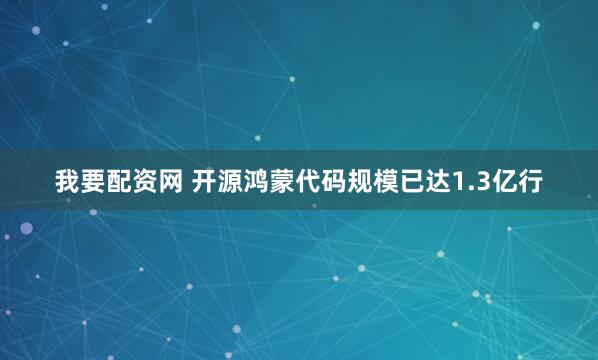 我要配资网 开源鸿蒙代码规模已达1.3亿行