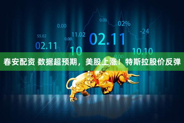 春安配资 数据超预期，美股上涨！特斯拉股价反弹