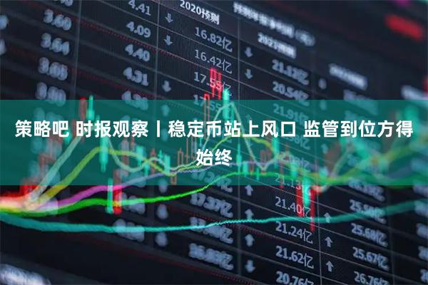 策略吧 时报观察丨稳定币站上风口 监管到位方得始终