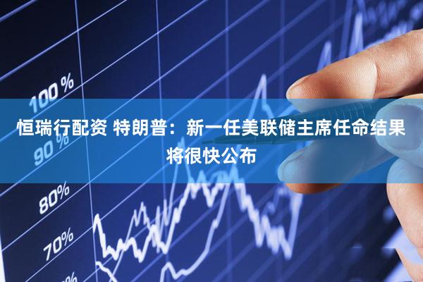 恒瑞行配资 特朗普：新一任美联储主席任命结果将很快公布