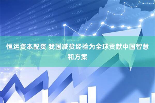 恒运资本配资 我国减贫经验为全球贡献中国智慧和方案