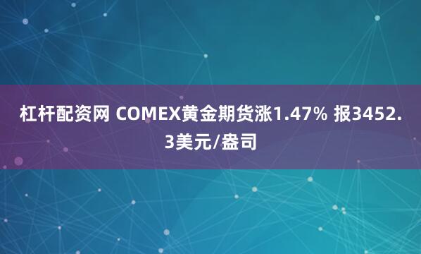 杠杆配资网 COMEX黄金期货涨1.47% 报3452.3美元/盎司