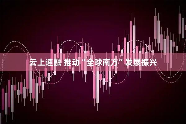 云上速融 推动“全球南方”发展振兴