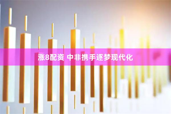 涨8配资 中非携手逐梦现代化