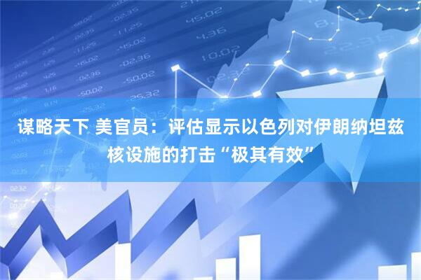 谋略天下 美官员：评估显示以色列对伊朗纳坦兹核设施的打击“极其有效”