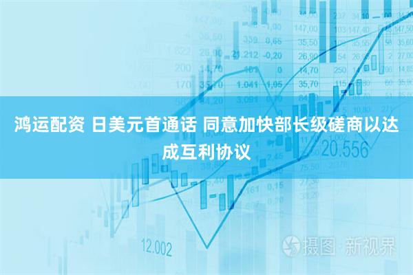 鸿运配资 日美元首通话 同意加快部长级磋商以达成互利协议