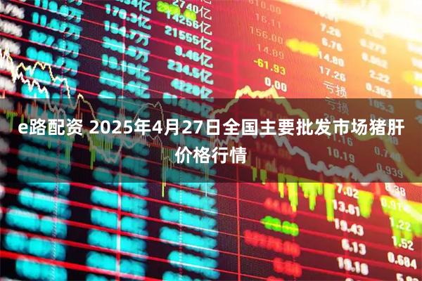 e路配资 2025年4月27日全国主要批发市场猪肝价格行情