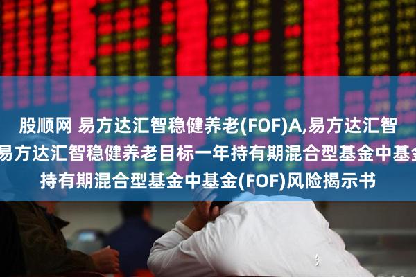 股顺网 易方达汇智稳健养老(FOF)A,易方达汇智稳健养老(FOF)Y: 易方达汇智稳健养老目标一年持有期混合型基金中基金(FOF)风险揭示书