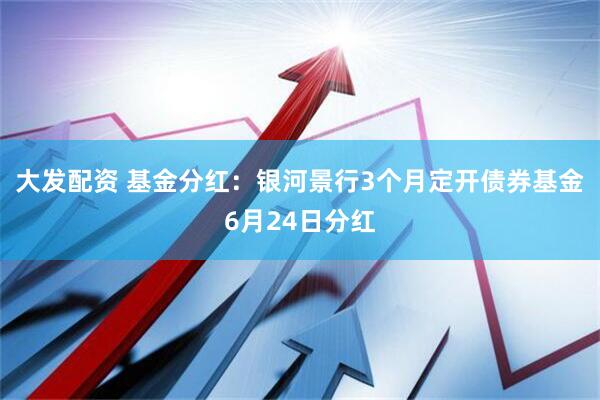 大发配资 基金分红：银河景行3个月定开债券基金6月24日分红