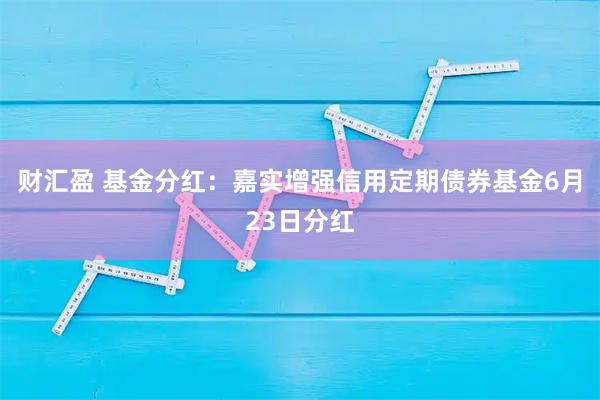 财汇盈 基金分红：嘉实增强信用定期债券基金6月23日分红