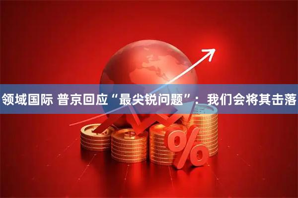 领域国际 普京回应“最尖锐问题”：我们会将其击落
