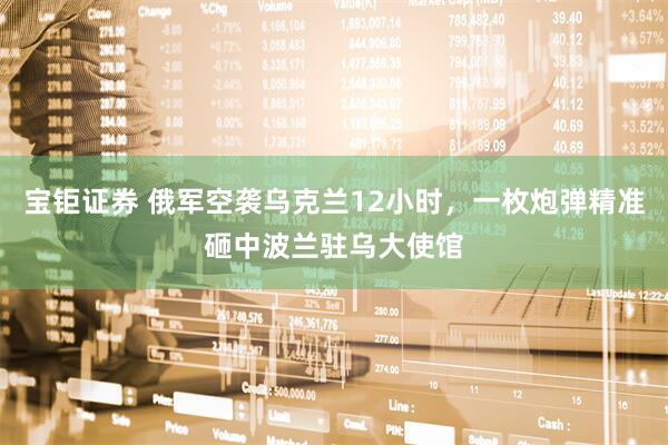 宝钜证券 俄军空袭乌克兰12小时，一枚炮弹精准砸中波兰驻乌大使馆