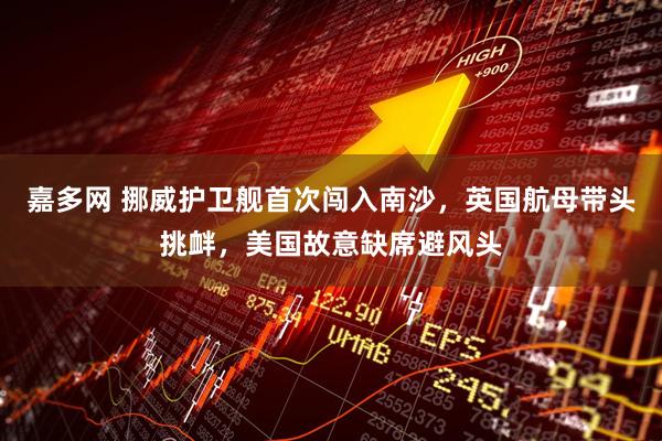 嘉多网 挪威护卫舰首次闯入南沙，英国航母带头挑衅，美国故意缺席避风头