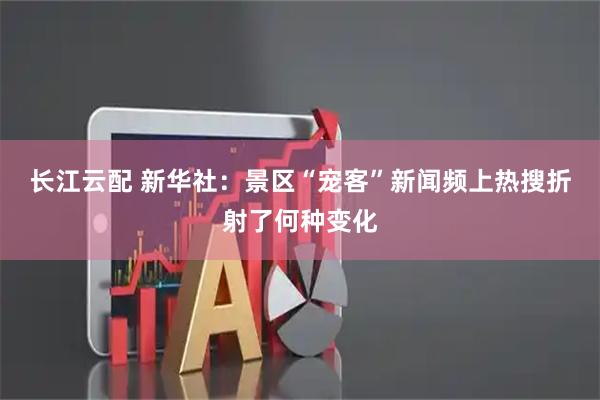 长江云配 新华社：景区“宠客”新闻频上热搜折射了何种变化