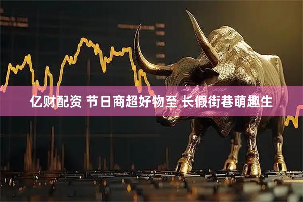 亿财配资 节日商超好物至 长假街巷萌趣生