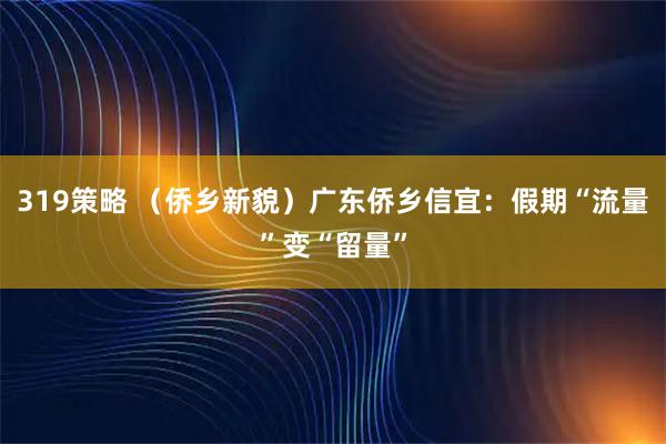 319策略 （侨乡新貌）广东侨乡信宜：假期“流量”变“留量”