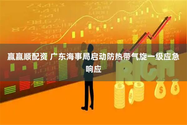 赢赢顺配资 广东海事局启动防热带气旋一级应急响应