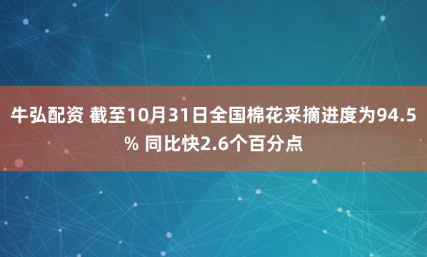 牛弘配资 截至10月31日全国棉花采摘进度为94.5% 同比快2.6个百分点