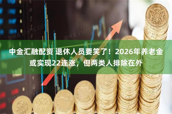 中金汇融配资 退休人员要笑了！2026年养老金或实现22连涨，但两类人排除在外