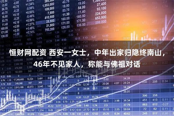 恒财网配资 西安一女士，中年出家归隐终南山，46年不见家人，称能与佛祖对话