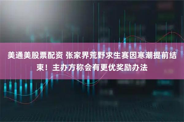 美通美股票配资 张家界荒野求生赛因寒潮提前结束！主办方称会有更优奖励办法