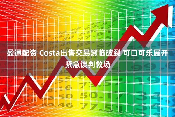 盈通配资 Costa出售交易濒临破裂 可口可乐展开紧急谈判救场