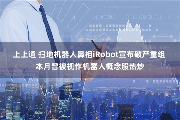 上上通 扫地机器人鼻祖iRobot宣布破产重组 本月曾被视作机器人概念股热炒
