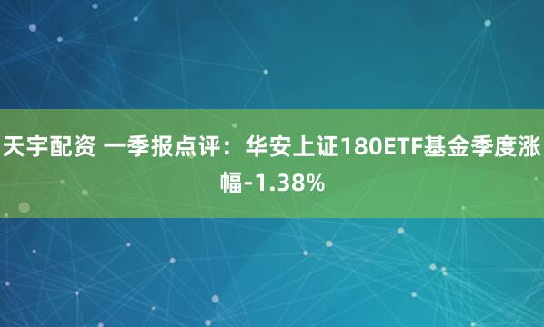 天宇配资 一季报点评:华安上证180ETF基金季度涨幅-1.38%