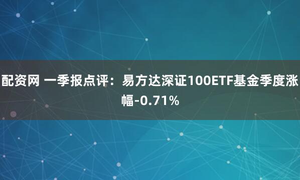 配资网 一季报点评:易方达深证100ETF基金季度涨幅-0.71%