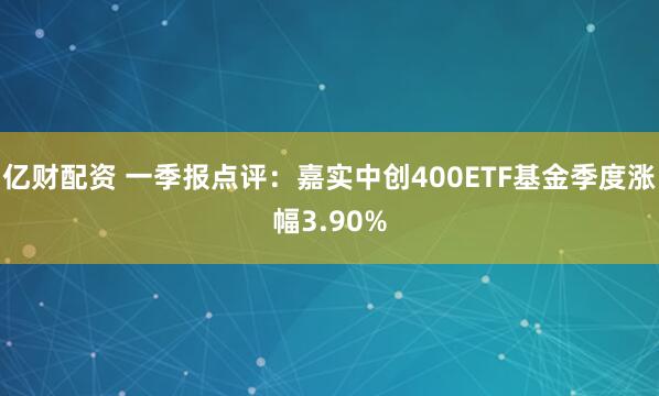 亿财配资 一季报点评:嘉实中创400ETF基金季度涨幅3.90%