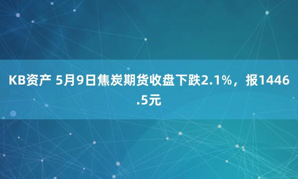 KB资产 5月9日焦炭期货收盘下跌2.1%，报1446.5元