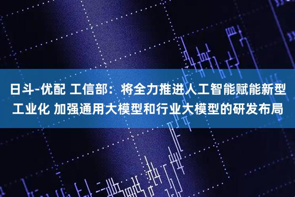 日斗-优配 工信部：将全力推进人工智能赋能新型工业化 加强通用大模型和行业大模型的研发布局