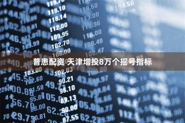 普患配资 天津增投8万个摇号指标