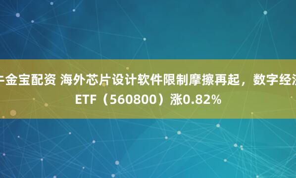 牛金宝配资 海外芯片设计软件限制摩擦再起，数字经济ETF（560800）涨0.82%