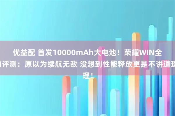 优益配 首发10000mAh大电池!荣耀WIN全面评测:原以为续航无敌 没想到性能释放更是不讲道理!