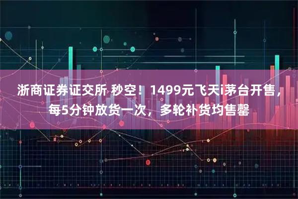 浙商证券证交所 秒空！1499元飞天i茅台开售，每5分钟放货一次，多轮补货均售罄