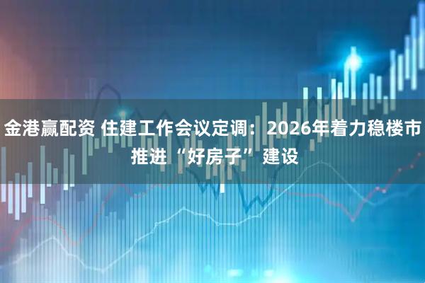 金港赢配资 住建工作会议定调:2026年着力稳楼市 推进 “好房子” 建设