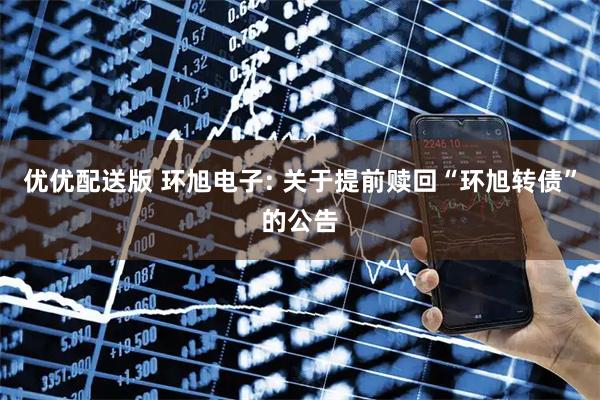 优优配送版 环旭电子: 关于提前赎回“环旭转债”的公告
