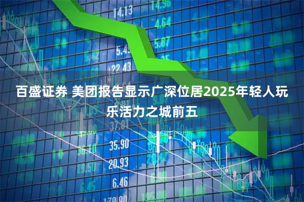 百盛证券 美团报告显示广深位居2025年轻人玩乐活力之城前五