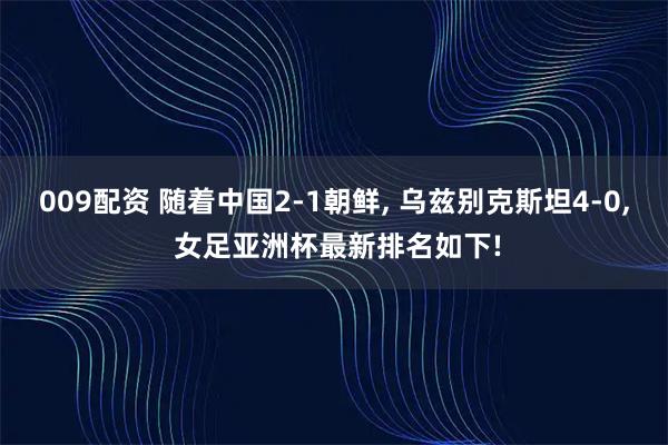 009配资 随着中国2-1朝鲜, 乌兹别克斯坦4-0, 女足亚洲杯最新排名如下!