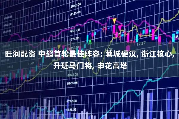 旺润配资 中超首轮最佳阵容: 蓉城硬汉, 浙江核心, 升班马门将, 申花高塔