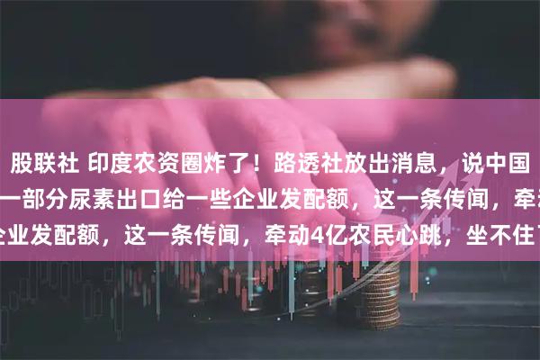 股联社 印度农资圈炸了！路透社放出消息，说中国可能在 6 到 8 月放开一部分尿素出口给一些企业发配额，这一条传闻，牵动4亿农民心跳，坐不住了