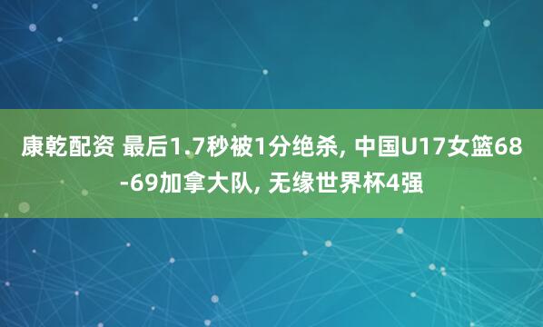 康乾配资 最后1.7秒被1分绝杀, 中国U17女篮68-69加拿大队, 无缘世界杯4强