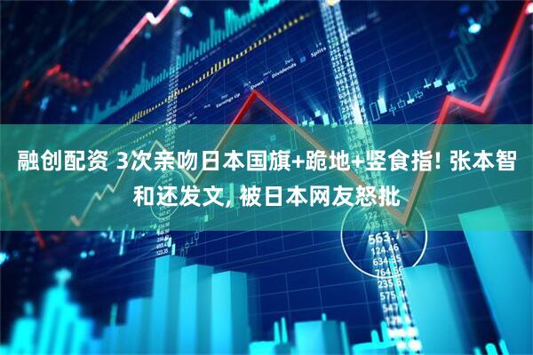 融创配资 3次亲吻日本国旗+跪地+竖食指! 张本智和还发文, 被日本网友怒批