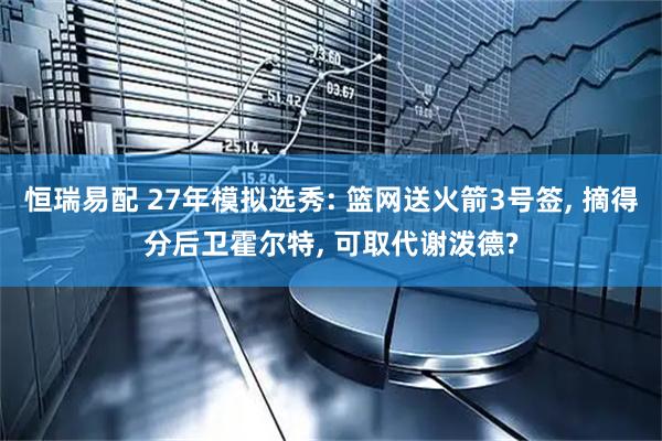 恒瑞易配 27年模拟选秀: 篮网送火箭3号签, 摘得分后卫霍尔特, 可取代谢泼德?