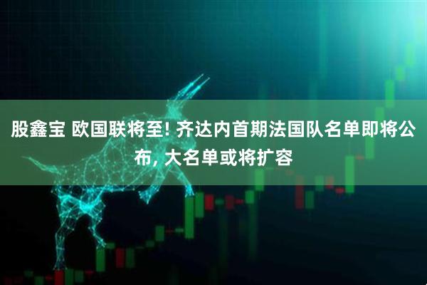 股鑫宝 欧国联将至! 齐达内首期法国队名单即将公布, 大名单或将扩容